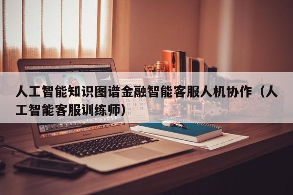 人工智能知识图谱金融智能客服人机协作（人工智能客服训练师）