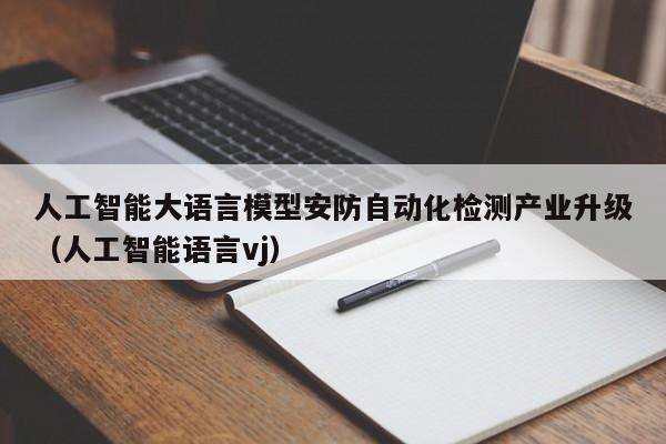 人工智能大语言模型安防自动化检测产业升级（人工智能语言vj）
