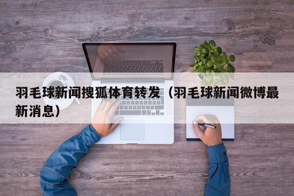 羽毛球新闻搜狐体育转发（羽毛球新闻微博最新消息）