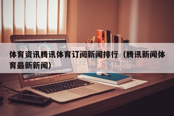 体育资讯腾讯体育订阅新闻排行（腾讯新闻体育最新新闻）