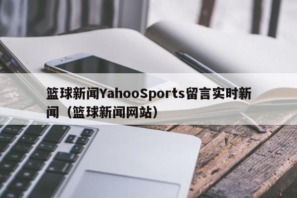 篮球新闻YahooSports留言实时新闻（篮球新闻网站）