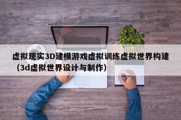 虚拟现实3D建模游戏虚拟训练虚拟世界构建（3d虚拟世界设计与制作）