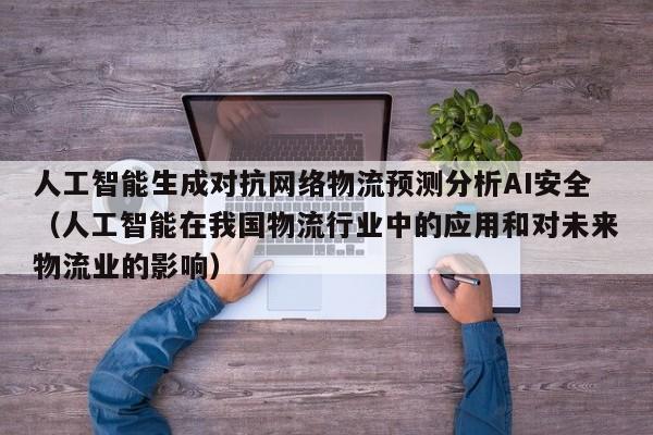 人工智能生成对抗网络物流预测分析AI安全（人工智能在我国物流行业中的应用和对未来物流业的影响）