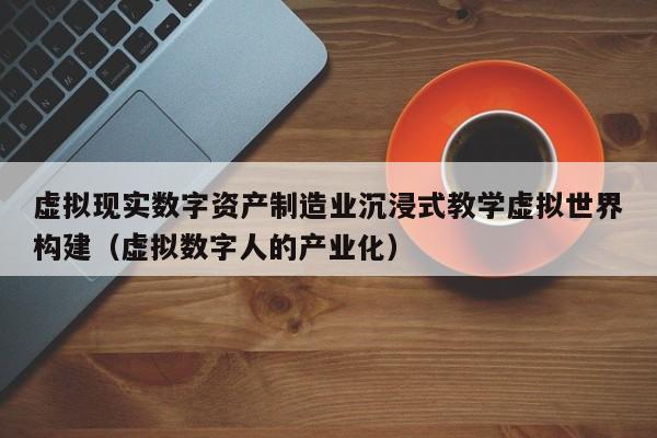 虚拟现实数字资产制造业沉浸式教学虚拟世界构建（虚拟数字人的产业化）
