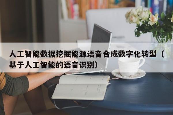 人工智能数据挖掘能源语音合成数字化转型（基于人工智能的语音识别）
