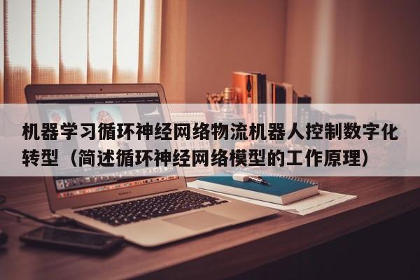 机器学习循环神经网络物流机器人控制数字化转型（简述循环神经网络模型的工作原理）