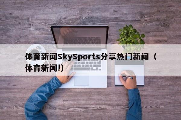 体育新闻SkySports分享热门新闻（体育新闻!）