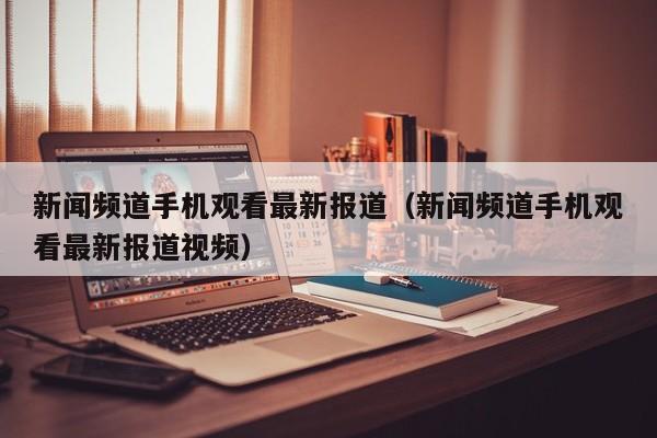 新闻频道手机观看最新报道（新闻频道手机观看最新报道视频）