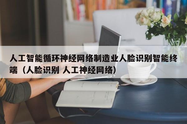 人工智能循环神经网络制造业人脸识别智能终端（人脸识别 人工神经网络）