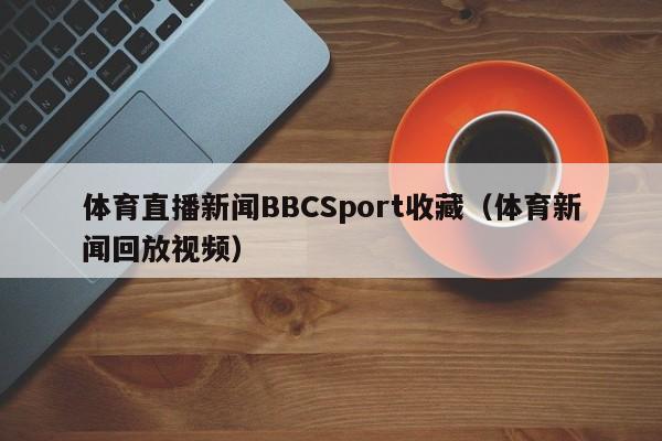 体育直播新闻BBCSport收藏（体育新闻回放视频）