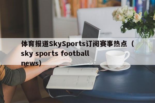 体育报道SkySports订阅赛事热点（sky sports football news）