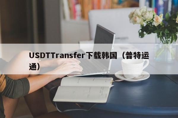 USDTTransfer下载韩国（普特运通）