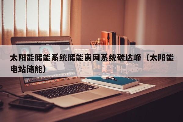 太阳能储能系统储能离网系统碳达峰（太阳能电站储能）