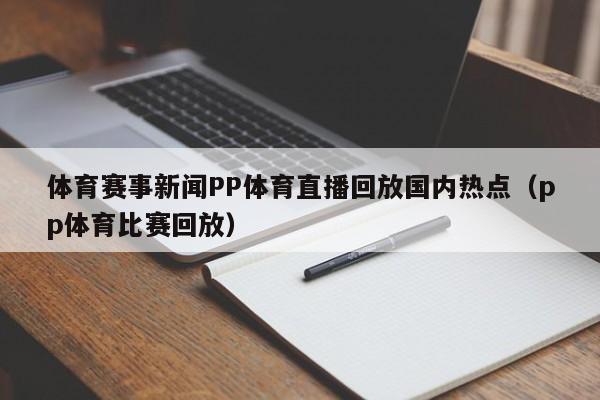 体育赛事新闻PP体育直播回放国内热点（pp体育比赛回放）