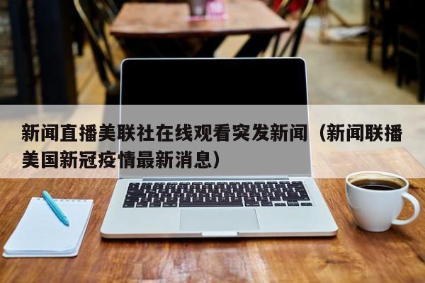 新闻直播美联社在线观看突发新闻（新闻联播美国新冠疫情最新消息）