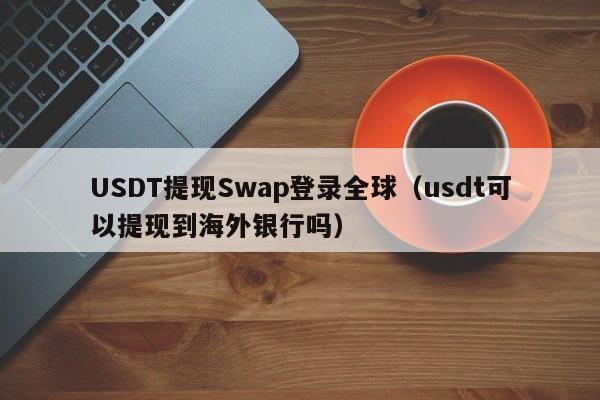 USDT提现Swap登录全球（usdt可以提现到海外银行吗）