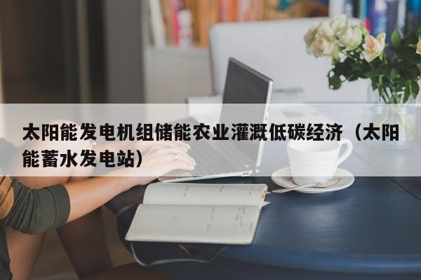 太阳能发电机组储能农业灌溉低碳经济（太阳能蓄水发电站）