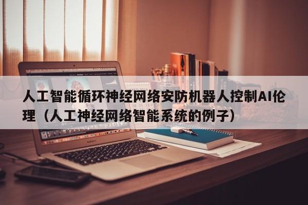 人工智能循环神经网络安防机器人控制AI伦理（人工神经网络智能系统的例子）