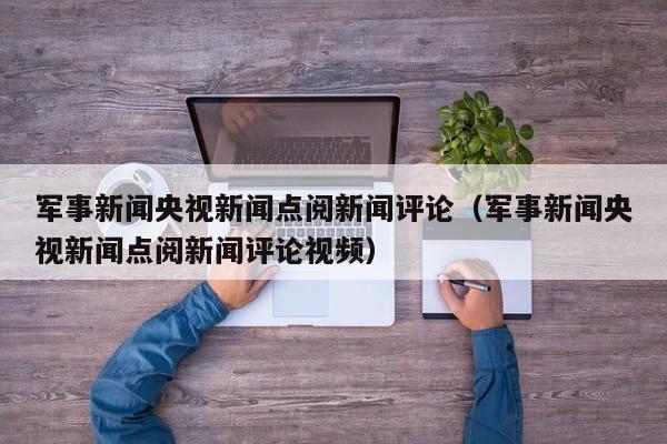 军事新闻央视新闻点阅新闻评论（军事新闻央视新闻点阅新闻评论视频）