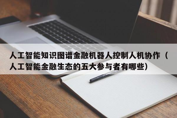 人工智能知识图谱金融机器人控制人机协作（人工智能金融生态的五大参与者有哪些）