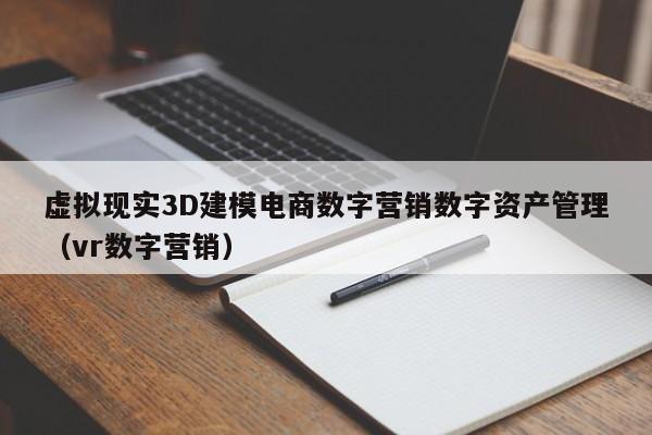虚拟现实3D建模电商数字营销数字资产管理（vr数字营销）