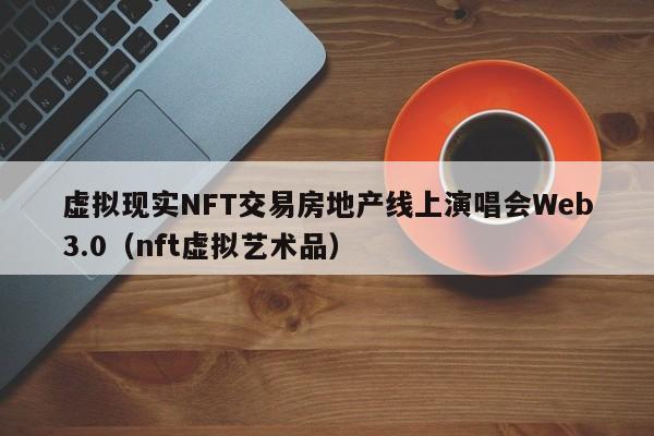 虚拟现实NFT交易房地产线上演唱会Web3.0(nft虚拟艺术品)