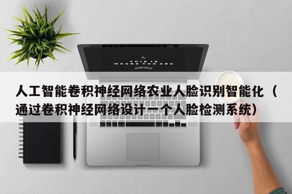 人工智能卷积神经网络农业人脸识别智能化（通过卷积神经网络设计一个人脸检测系统）