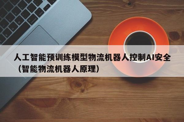 人工智能预训练模型物流机器人控制AI安全（智能物流机器人原理）
