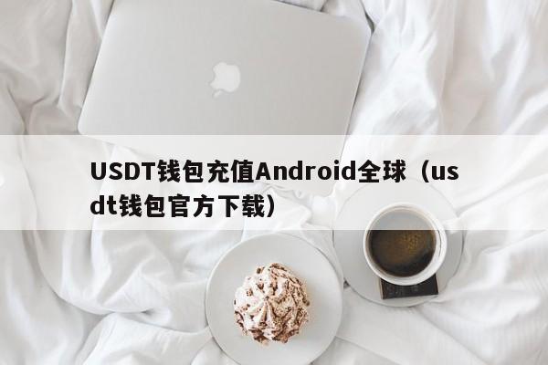 USDT钱包充值Android全球（usdt钱包官方下载）
