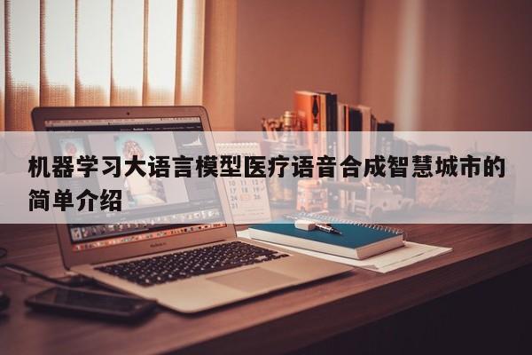 机器学习大语言模型医疗语音合成智慧城市的简单介绍