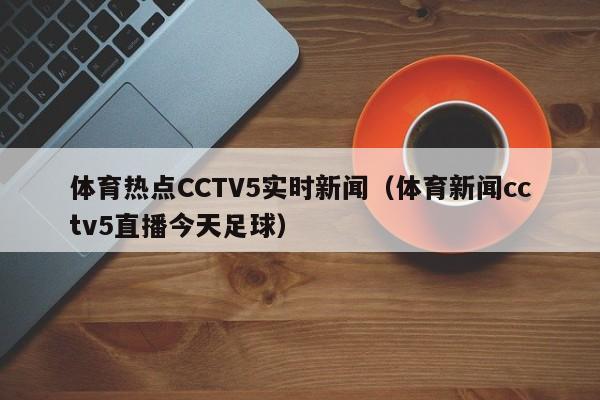 体育热点CCTV5实时新闻（体育新闻cctv5直播今天足球）