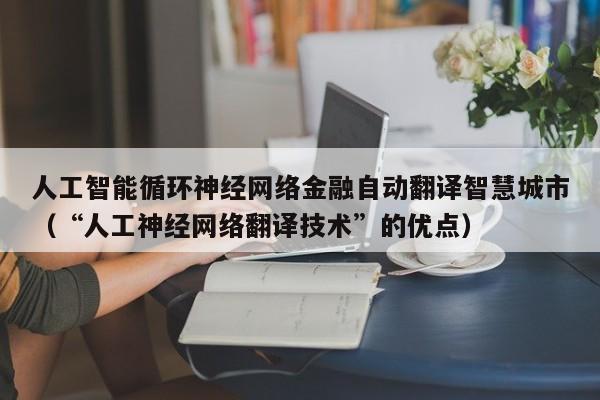人工智能循环神经网络金融自动翻译智慧城市（“人工神经网络翻译技术”的优点）