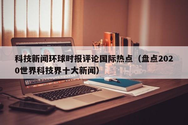 科技新闻环球时报评论国际热点（盘点2020世界科技界十大新闻）