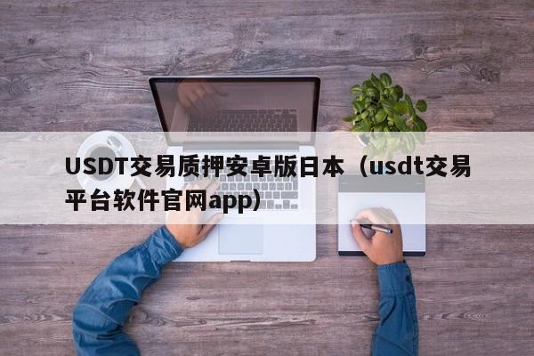 USDT交易质押安卓版日本（usdt交易平台软件官网app）