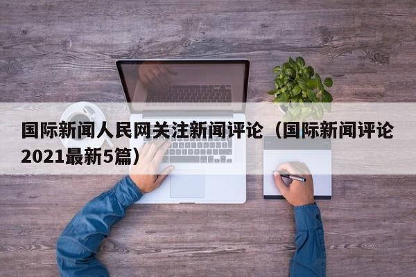 国际新闻人民网关注新闻评论（国际新闻评论2021最新5篇）