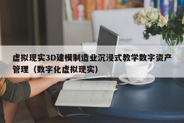 虚拟现实3D建模制造业沉浸式教学数字资产管理（数字化虚拟现实）