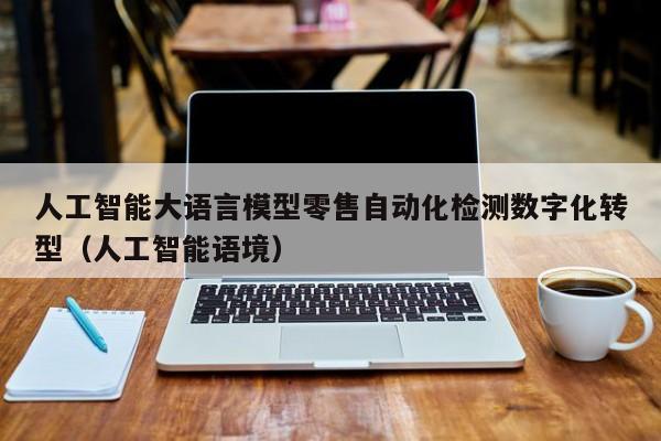 人工智能大语言模型零售自动化检测数字化转型（人工智能语境）