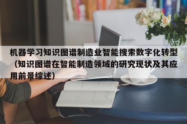 机器学习知识图谱制造业智能搜索数字化转型（知识图谱在智能制造领域的研究现状及其应用前景综述）