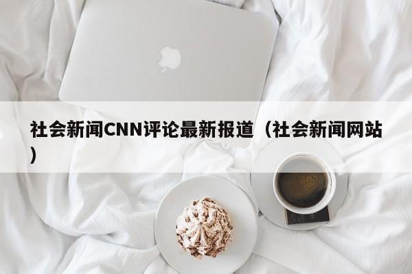 社会新闻CNN评论最新报道（社会新闻网站）