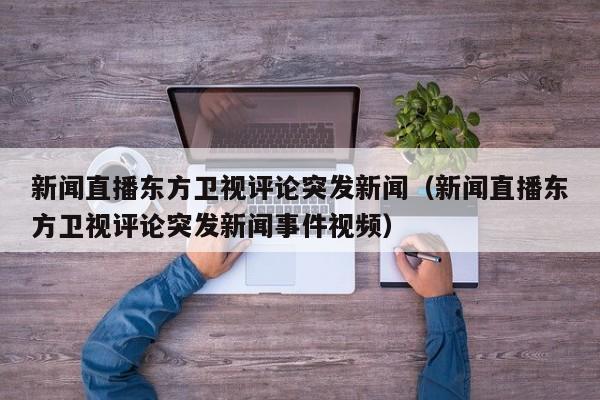 新闻直播东方卫视评论突发新闻（新闻直播东方卫视评论突发新闻事件视频）