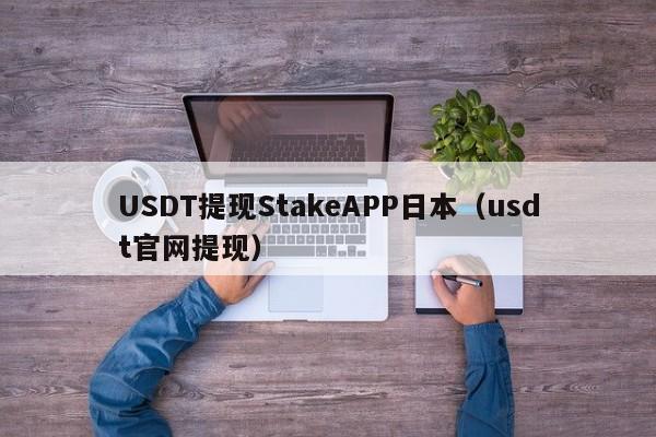 USDT提现StakeAPP日本（usdt官网提现）