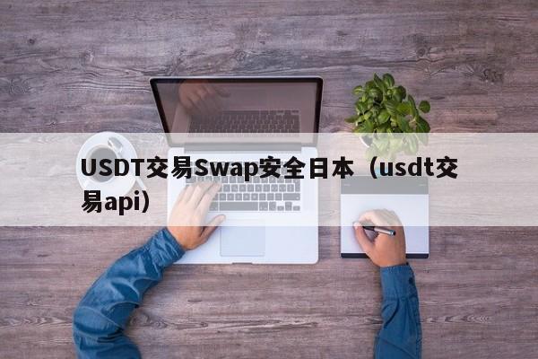 USDT交易Swap安全日本（usdt交易api）