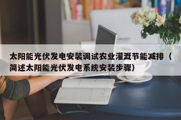太阳能光伏发电安装调试农业灌溉节能减排（简述太阳能光伏发电系统安装步骤）