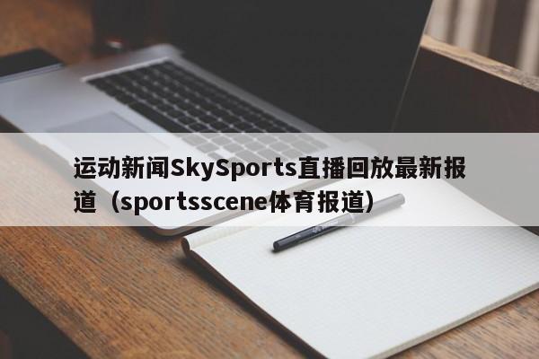 运动新闻SkySports直播回放最新报道（sportsscene体育报道）