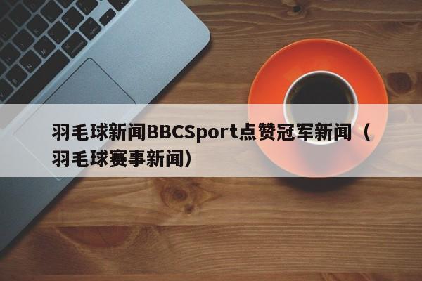 羽毛球新闻BBCSport点赞冠军新闻（羽毛球赛事新闻）