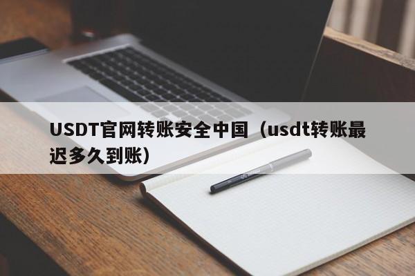 USDT官网转账安全中国（usdt转账最迟多久到账）