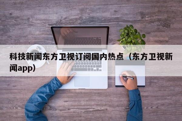 科技新闻东方卫视订阅国内热点（东方卫视新闻app）