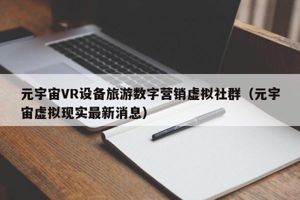 元宇宙VR设备旅游数字营销虚拟社群（元宇宙虚拟现实最新消息）