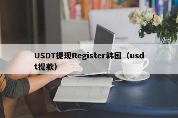 USDT提现Register韩国（usdt提款）