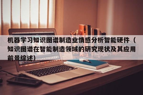 机器学习知识图谱制造业情感分析智能硬件（知识图谱在智能制造领域的研究现状及其应用前景综述）